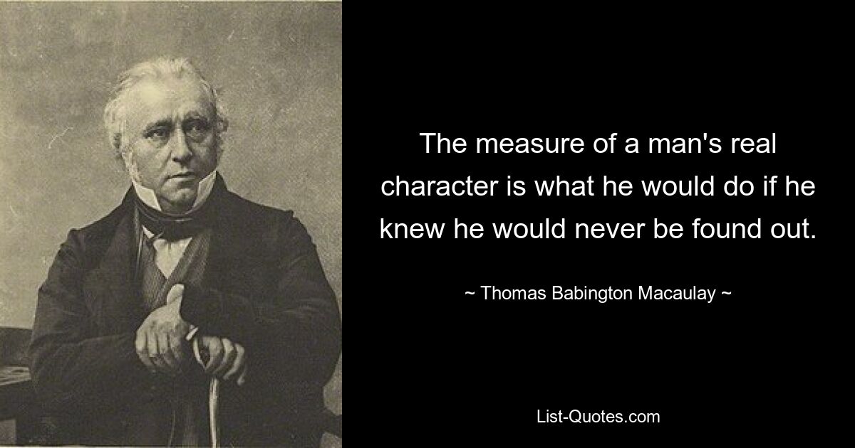 Мерилом истинного характера человека является то, что бы он сделал, если бы знал, что его никогда не разоблачат. — © Томас Бабингтон Маколей
