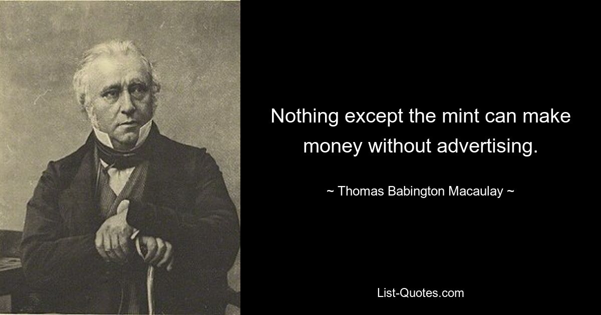 Nothing except the mint can make money without advertising. — © Thomas Babington Macaulay