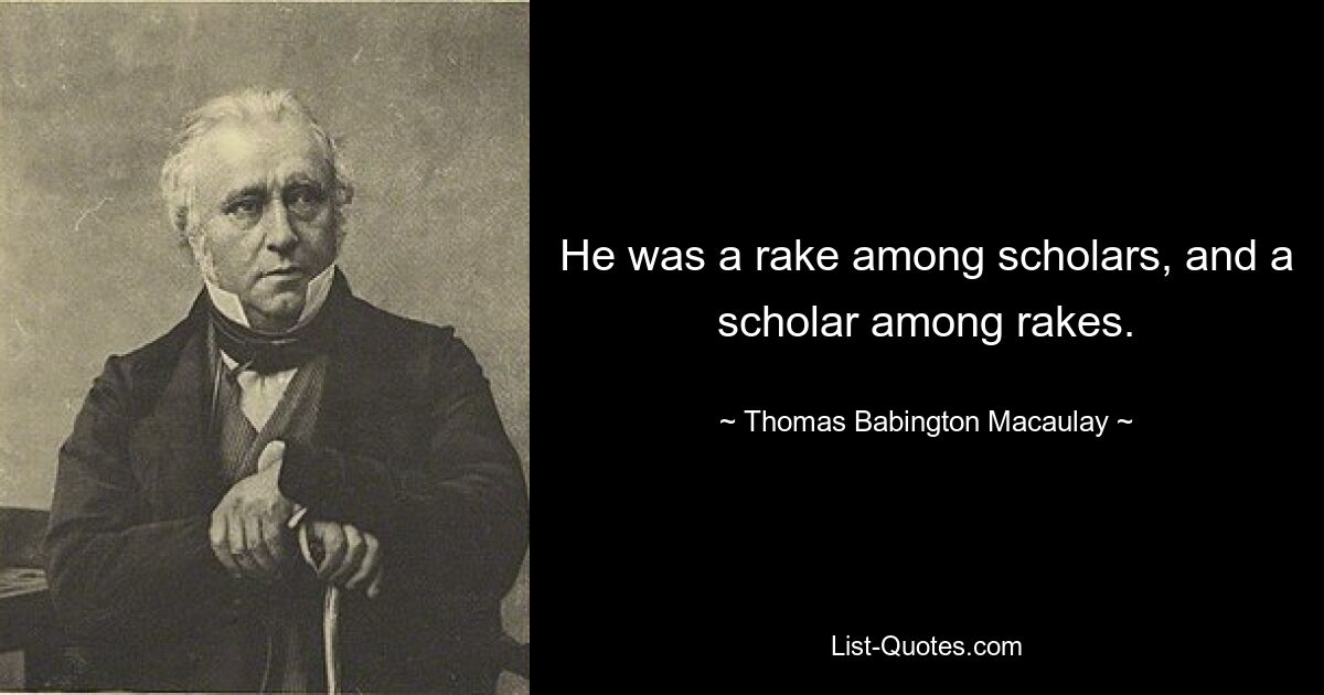 He was a rake among scholars, and a scholar among rakes. — © Thomas Babington Macaulay