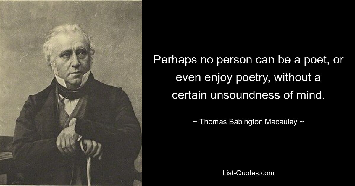 Perhaps no person can be a poet, or even enjoy poetry, without a certain unsoundness of mind. — © Thomas Babington Macaulay