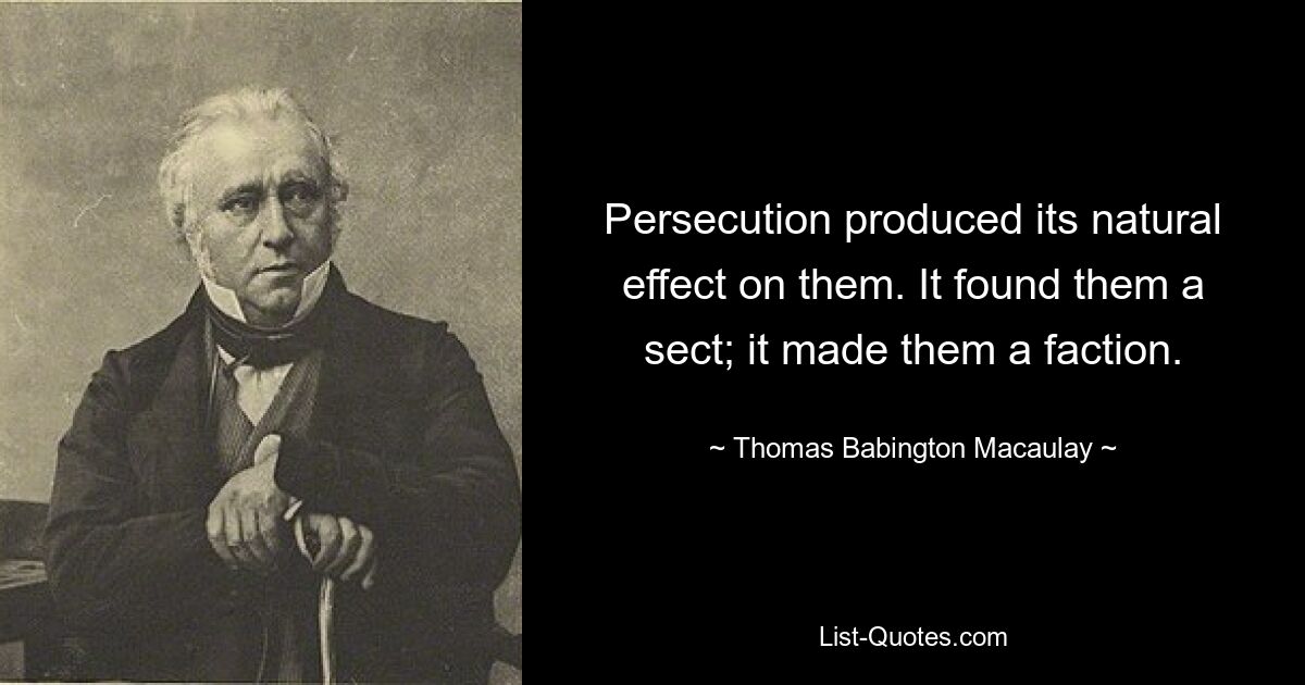 Persecution produced its natural effect on them. It found them a sect; it made them a faction. — © Thomas Babington Macaulay