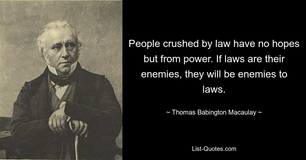 People crushed by law have no hopes but from power. If laws are their enemies, they will be enemies to laws. — © Thomas Babington Macaulay