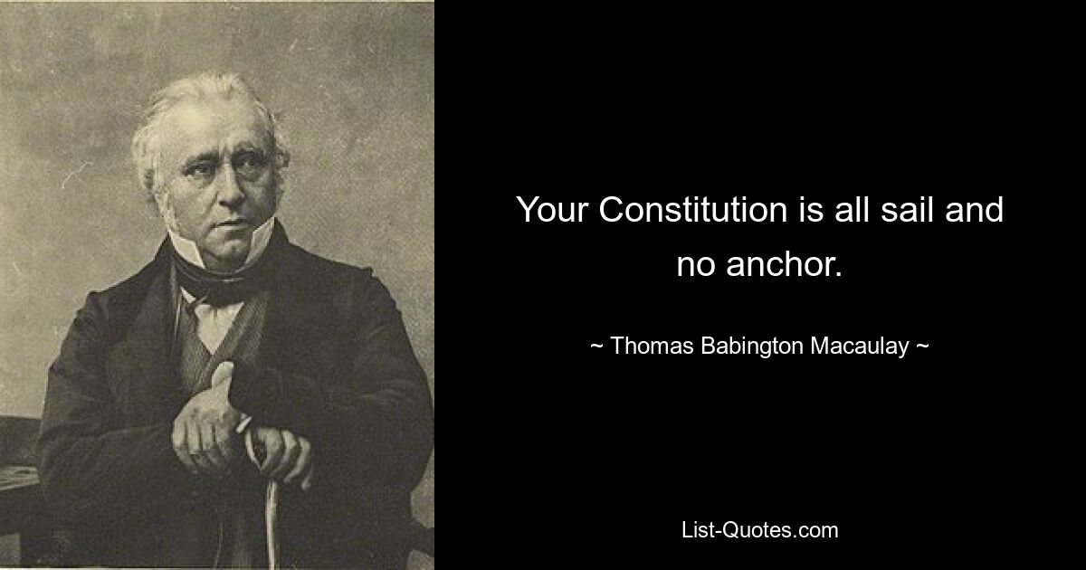 Your Constitution is all sail and no anchor. — © Thomas Babington Macaulay