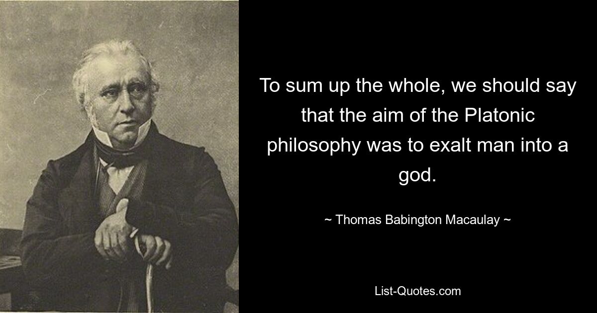 To sum up the whole, we should say that the aim of the Platonic philosophy was to exalt man into a god. — © Thomas Babington Macaulay