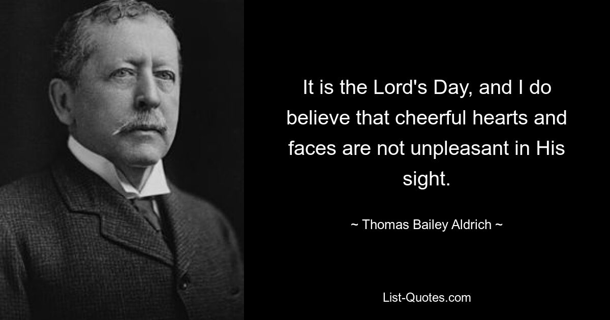 It is the Lord's Day, and I do believe that cheerful hearts and faces are not unpleasant in His sight. — © Thomas Bailey Aldrich