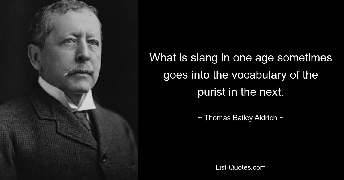 What is slang in one age sometimes goes into the vocabulary of the purist in the next. — © Thomas Bailey Aldrich