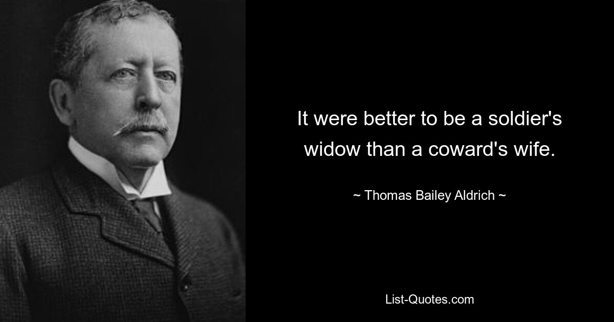 It were better to be a soldier's widow than a coward's wife. — © Thomas Bailey Aldrich