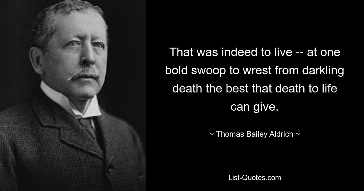 That was indeed to live -- at one bold swoop to wrest from darkling death the best that death to life can give. — © Thomas Bailey Aldrich