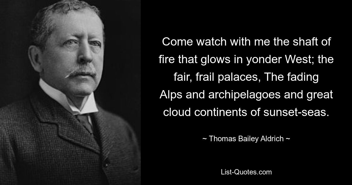 Come watch with me the shaft of fire that glows in yonder West; the fair, frail palaces, The fading Alps and archipelagoes and great cloud continents of sunset-seas. — © Thomas Bailey Aldrich