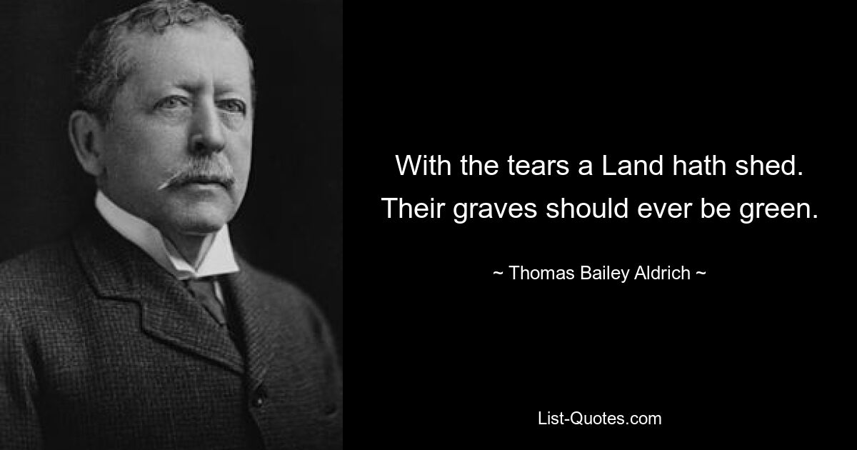 With the tears a Land hath shed. Their graves should ever be green. — © Thomas Bailey Aldrich