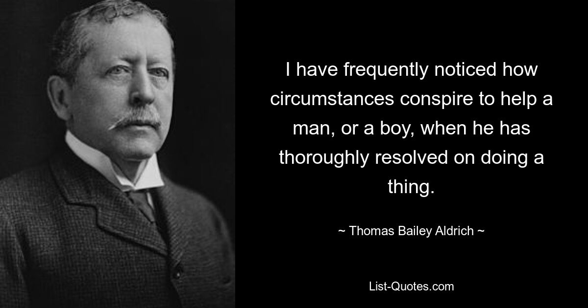 I have frequently noticed how circumstances conspire to help a man, or a boy, when he has thoroughly resolved on doing a thing. — © Thomas Bailey Aldrich