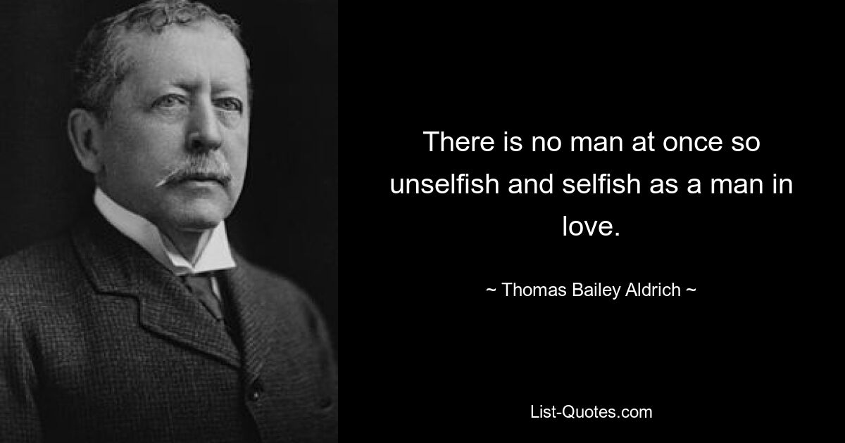 There is no man at once so unselfish and selfish as a man in love. — © Thomas Bailey Aldrich