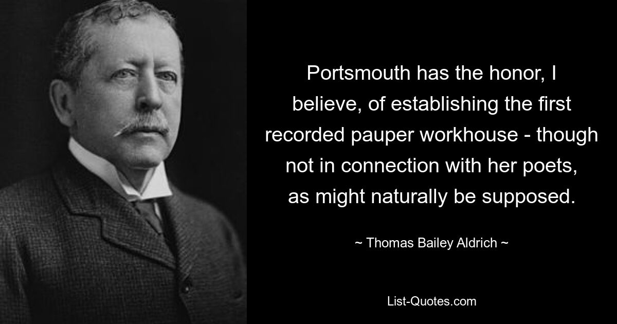 Portsmouth has the honor, I believe, of establishing the first recorded pauper workhouse - though not in connection with her poets, as might naturally be supposed. — © Thomas Bailey Aldrich