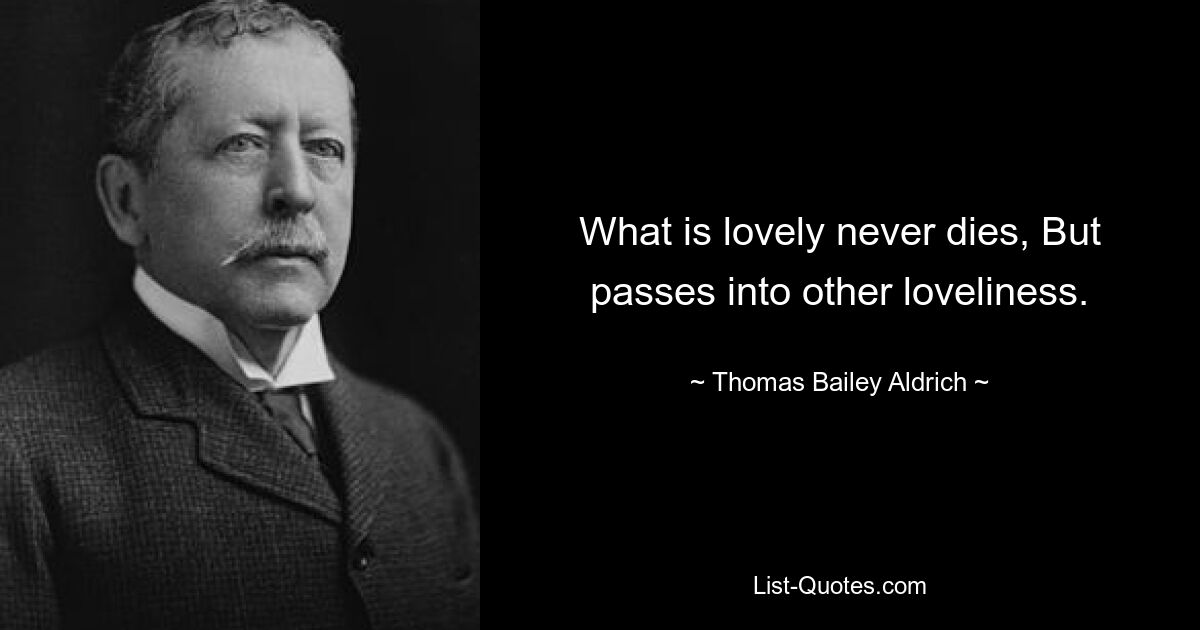 What is lovely never dies, But passes into other loveliness. — © Thomas Bailey Aldrich