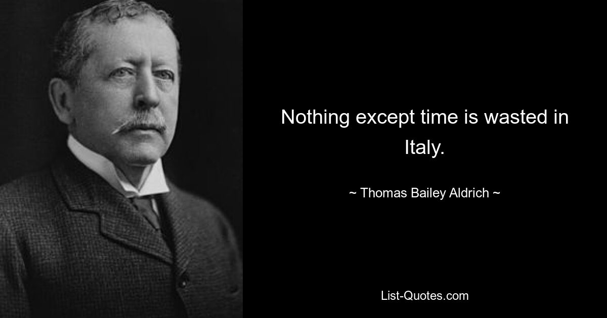 Nothing except time is wasted in Italy. — © Thomas Bailey Aldrich