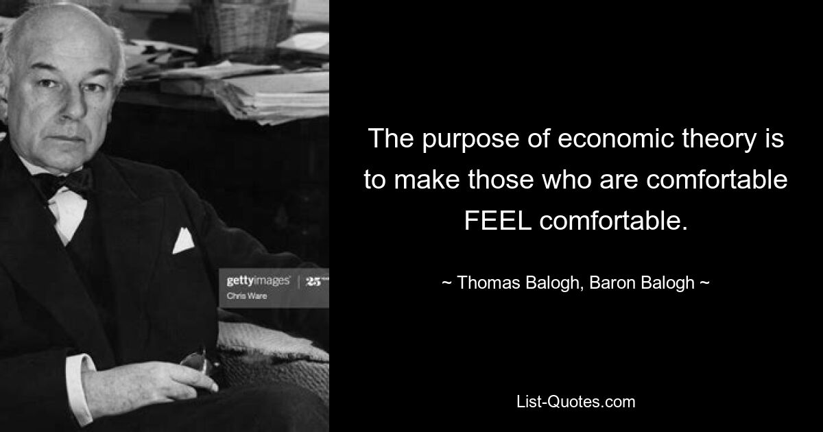 The purpose of economic theory is to make those who are comfortable FEEL comfortable. — © Thomas Balogh, Baron Balogh