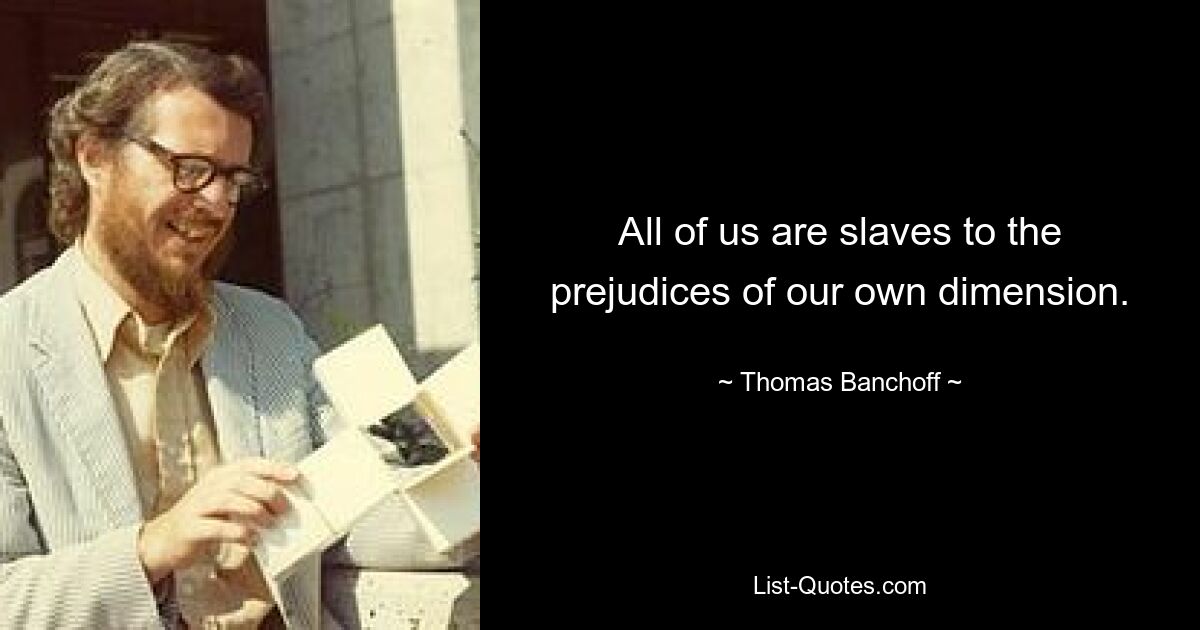 All of us are slaves to the prejudices of our own dimension. — © Thomas Banchoff