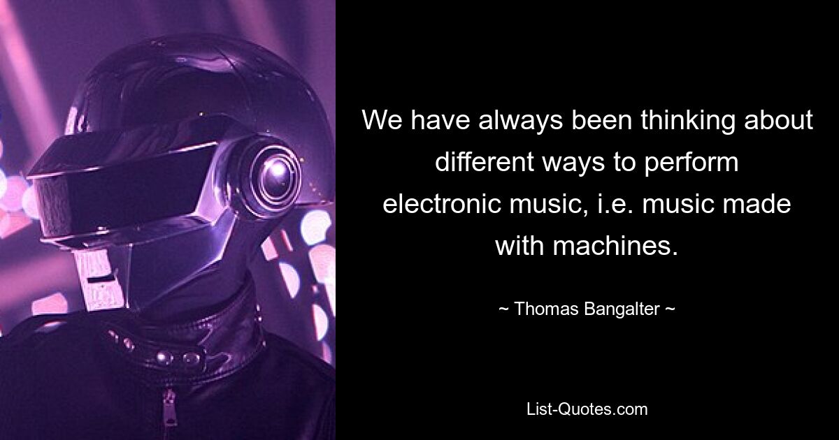 We have always been thinking about different ways to perform electronic music, i.e. music made with machines. — © Thomas Bangalter