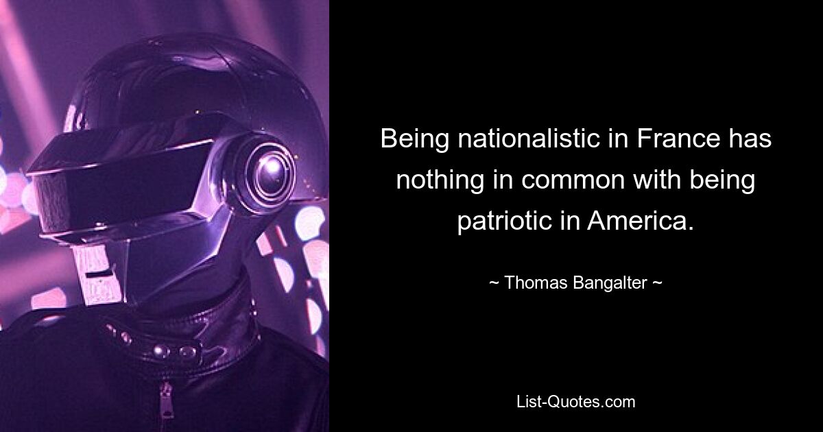 Being nationalistic in France has nothing in common with being patriotic in America. — © Thomas Bangalter