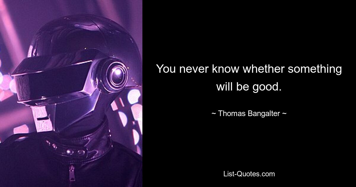 You never know whether something will be good. — © Thomas Bangalter