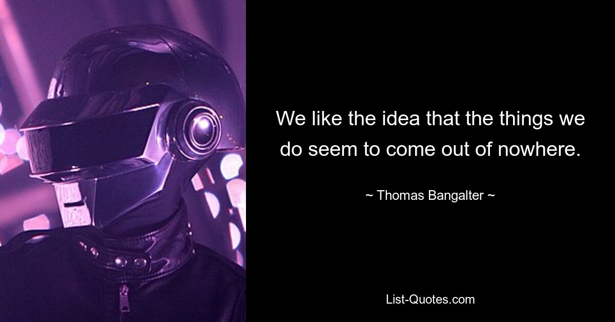 We like the idea that the things we do seem to come out of nowhere. — © Thomas Bangalter