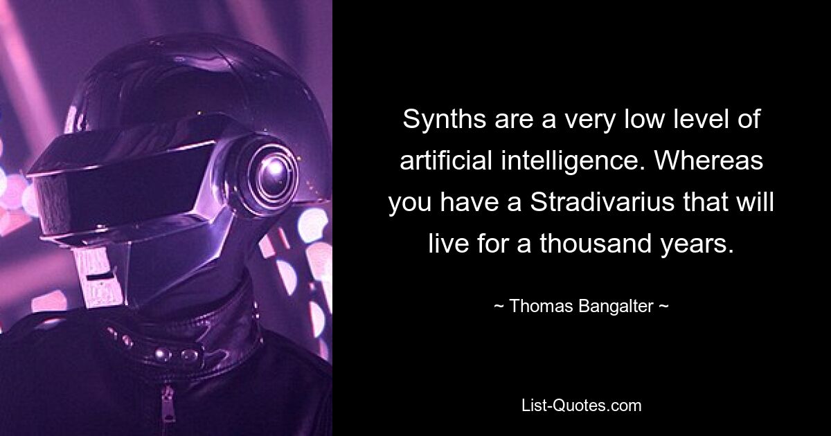 Synths are a very low level of artificial intelligence. Whereas you have a Stradivarius that will live for a thousand years. — © Thomas Bangalter