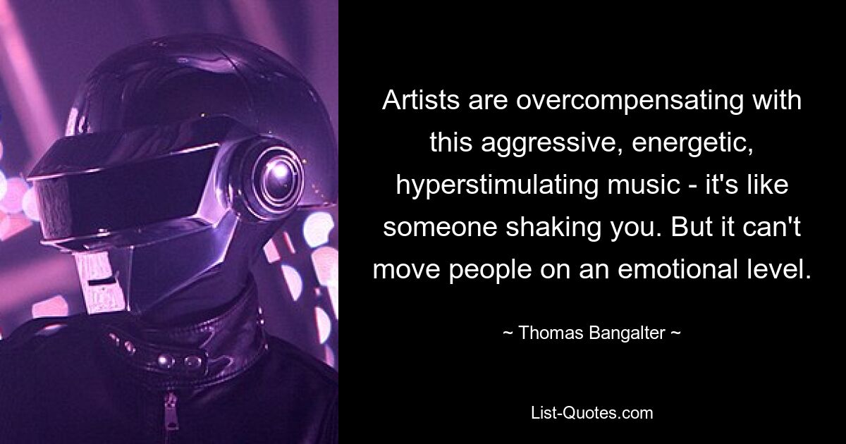 Artists are overcompensating with this aggressive, energetic, hyperstimulating music - it's like someone shaking you. But it can't move people on an emotional level. — © Thomas Bangalter