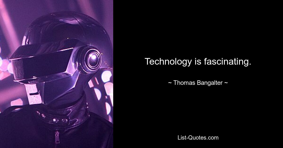 Technology is fascinating. — © Thomas Bangalter