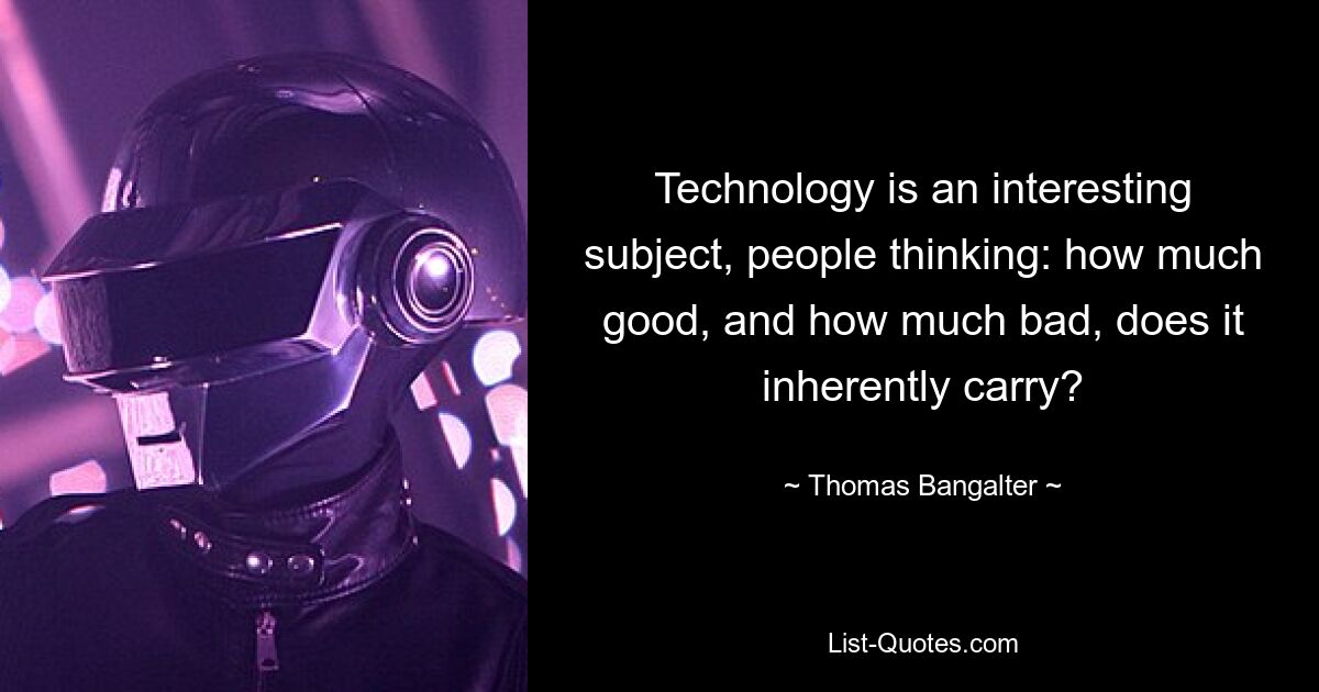 Technology is an interesting subject, people thinking: how much good, and how much bad, does it inherently carry? — © Thomas Bangalter