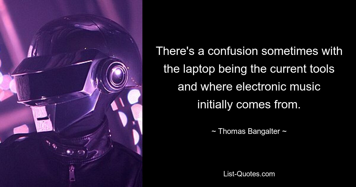 There's a confusion sometimes with the laptop being the current tools and where electronic music initially comes from. — © Thomas Bangalter