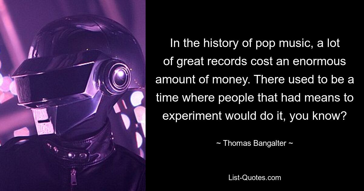 In the history of pop music, a lot of great records cost an enormous amount of money. There used to be a time where people that had means to experiment would do it, you know? — © Thomas Bangalter