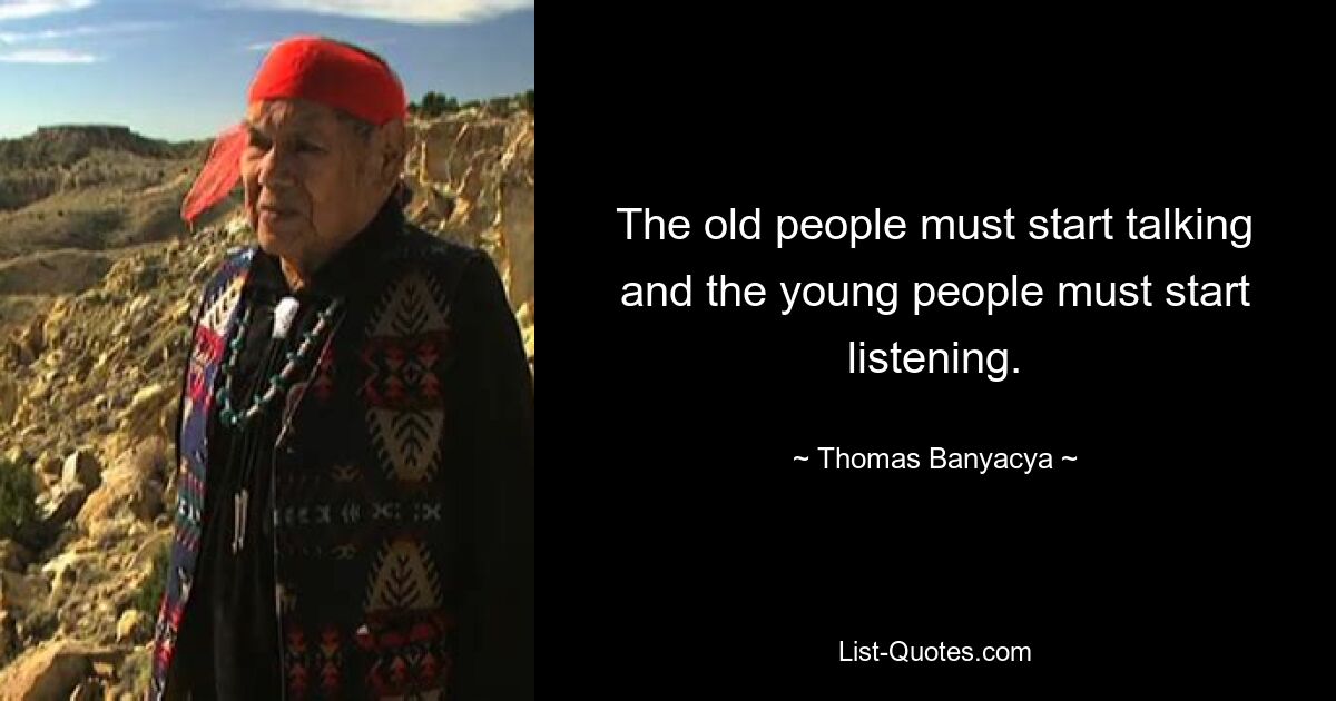 The old people must start talking and the young people must start listening. — © Thomas Banyacya