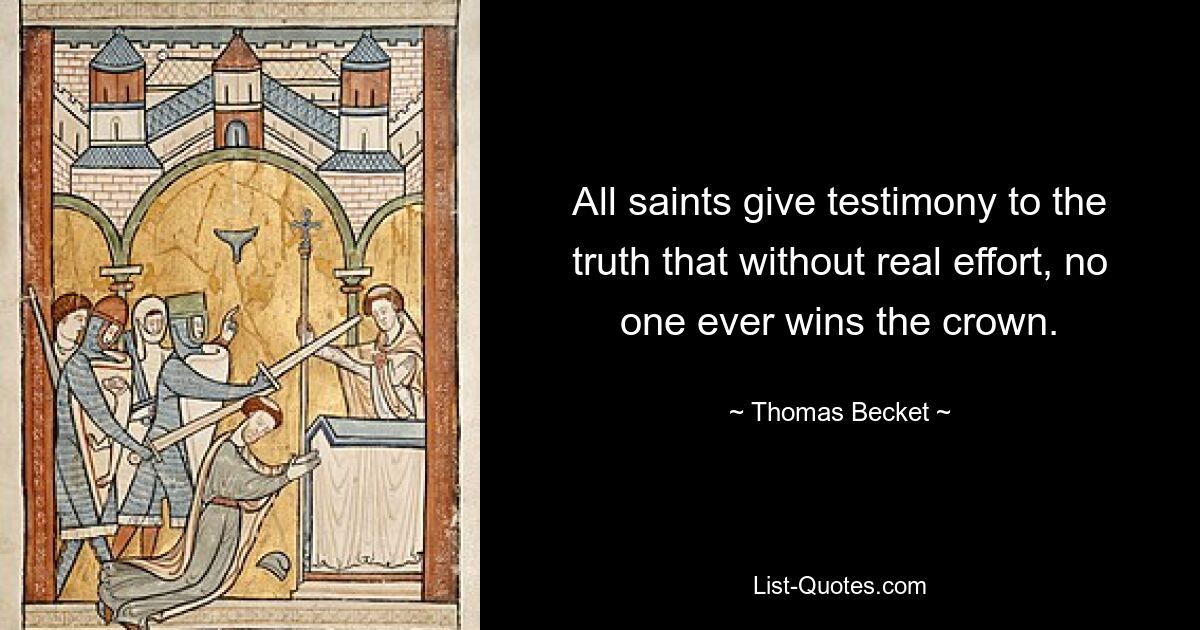 All saints give testimony to the truth that without real effort, no one ever wins the crown. — © Thomas Becket