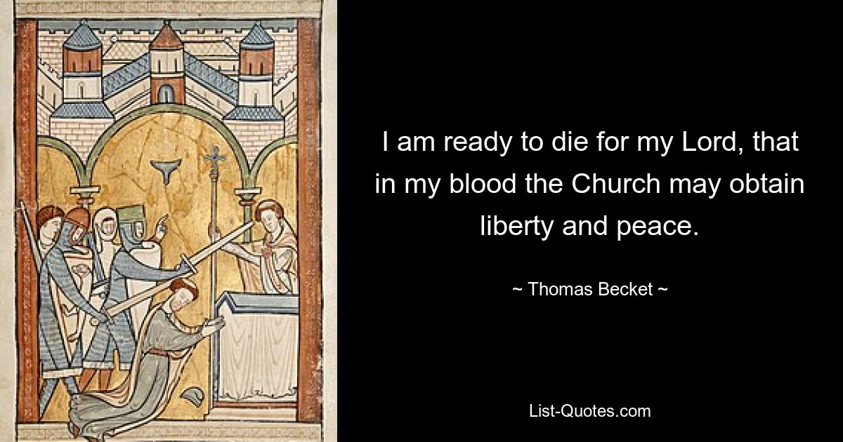 I am ready to die for my Lord, that in my blood the Church may obtain liberty and peace. — © Thomas Becket