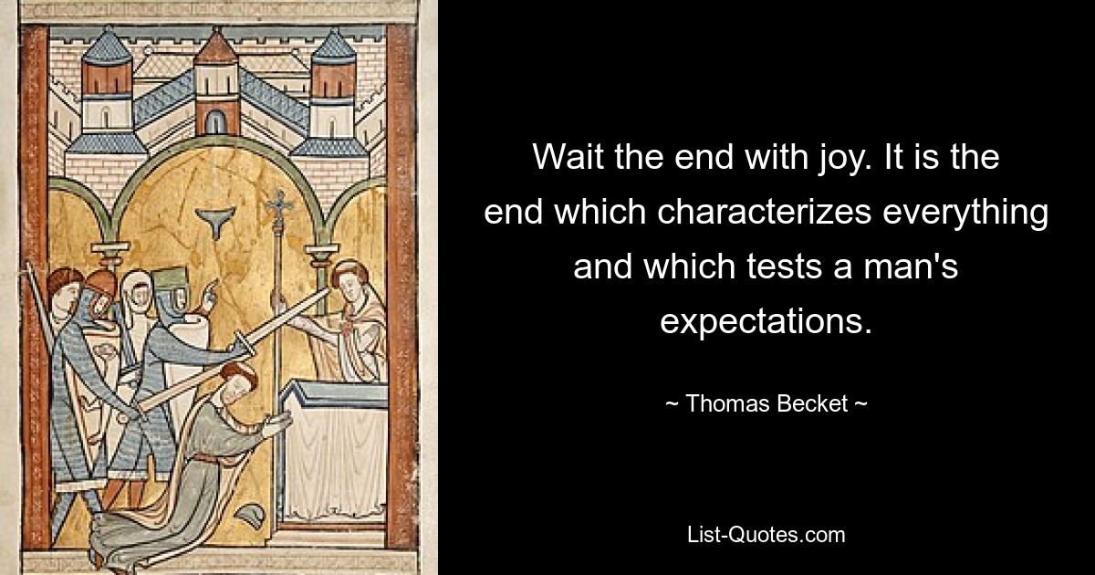 Wait the end with joy. It is the end which characterizes everything and which tests a man's expectations. — © Thomas Becket