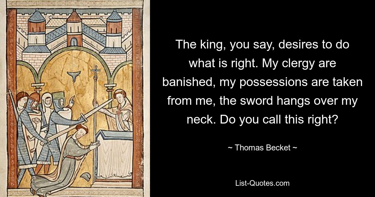 Der König, sagen Sie, möchte tun, was richtig ist. Mein Klerus wird verbannt, mein Besitz wird mir genommen, das Schwert hängt mir um den Hals. Nennen Sie das richtig? — © Thomas Becket