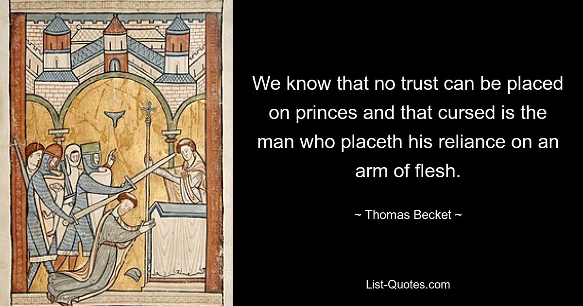 We know that no trust can be placed on princes and that cursed is the man who placeth his reliance on an arm of flesh. — © Thomas Becket