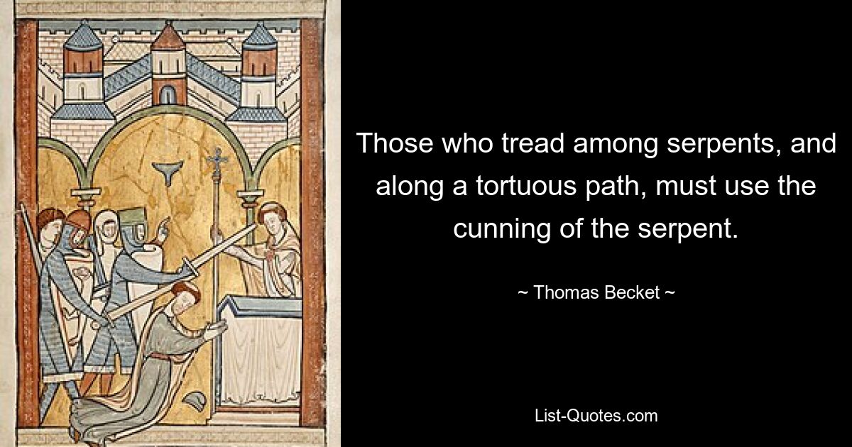 Those who tread among serpents, and along a tortuous path, must use the cunning of the serpent. — © Thomas Becket