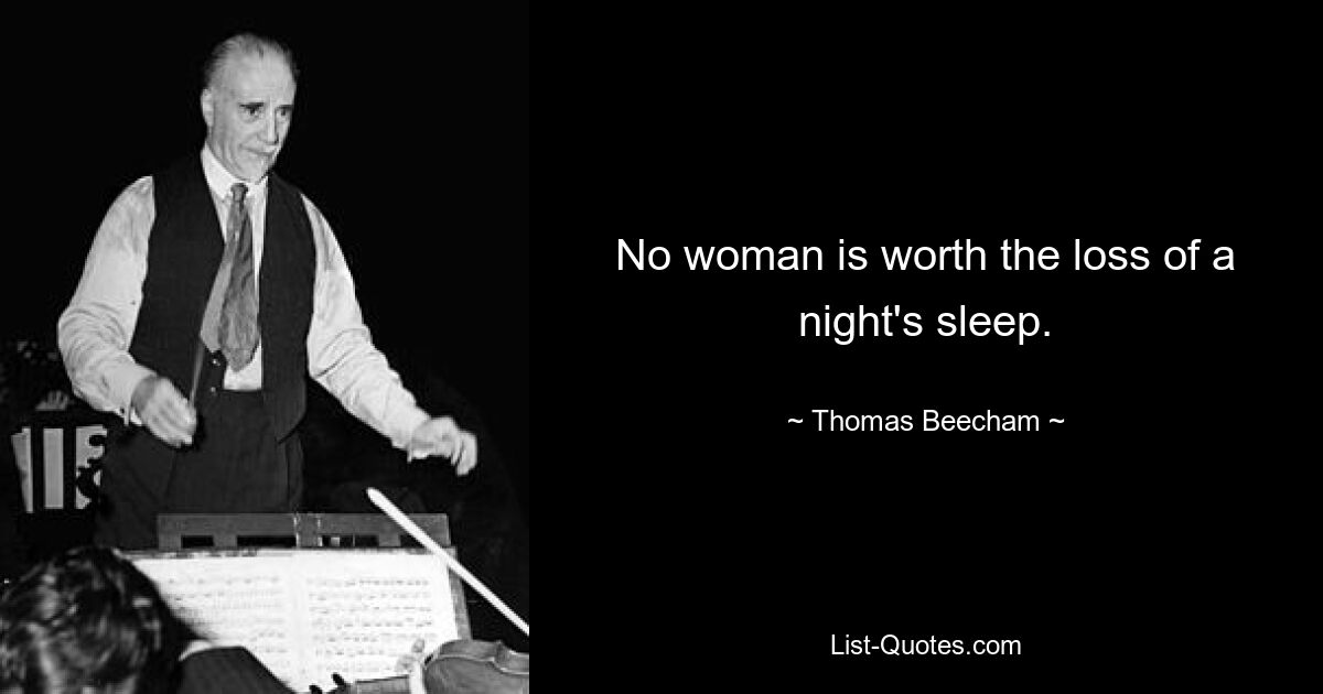 No woman is worth the loss of a night's sleep. — © Thomas Beecham