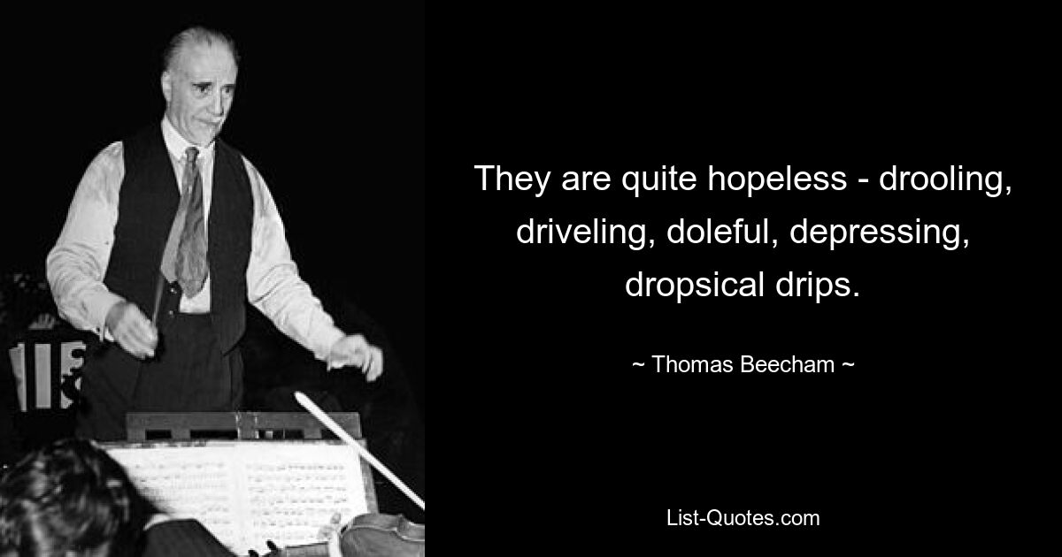 They are quite hopeless - drooling, driveling, doleful, depressing, dropsical drips. — © Thomas Beecham