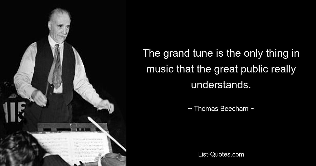 The grand tune is the only thing in music that the great public really understands. — © Thomas Beecham