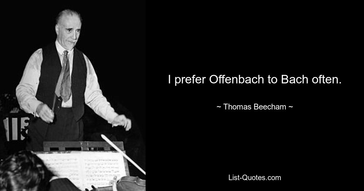 I prefer Offenbach to Bach often. — © Thomas Beecham