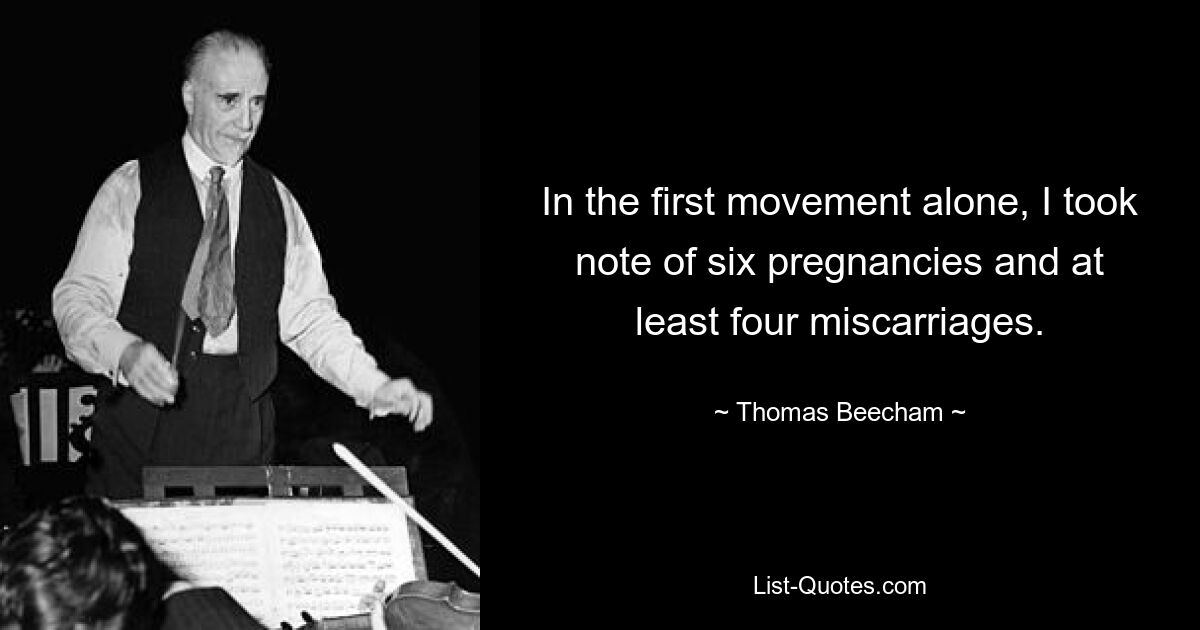 In the first movement alone, I took note of six pregnancies and at least four miscarriages. — © Thomas Beecham