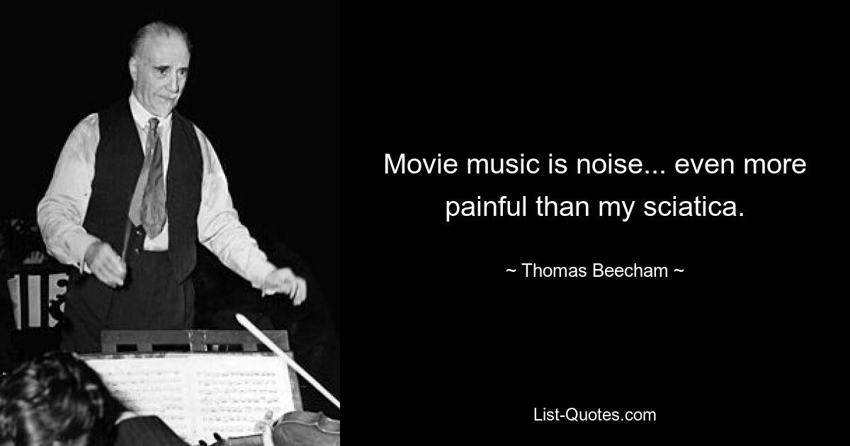 Movie music is noise... even more painful than my sciatica. — © Thomas Beecham