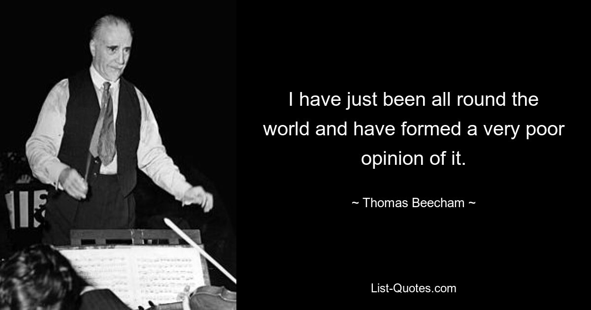 I have just been all round the world and have formed a very poor opinion of it. — © Thomas Beecham