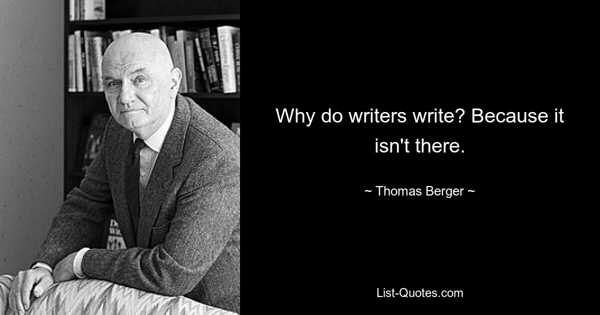 Why do writers write? Because it isn't there. — © Thomas Berger