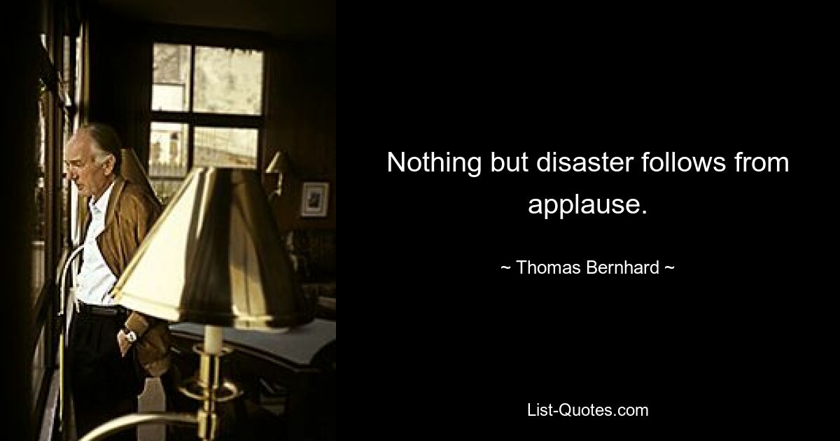 Nothing but disaster follows from applause. — © Thomas Bernhard