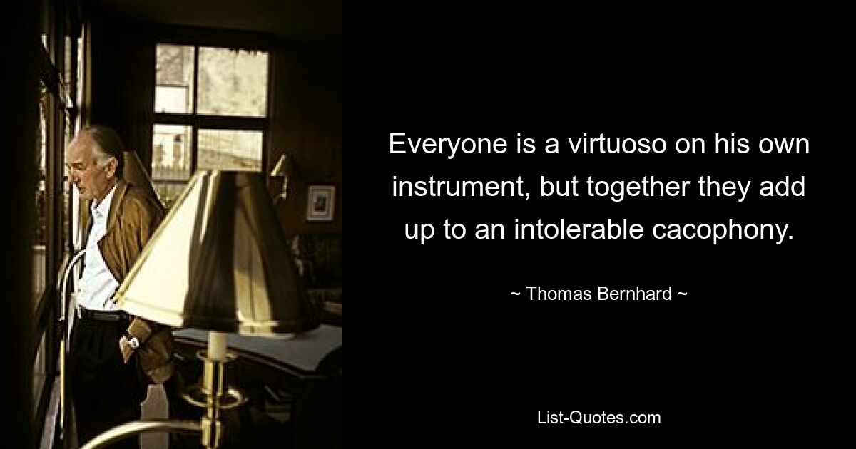 Everyone is a virtuoso on his own instrument, but together they add up to an intolerable cacophony. — © Thomas Bernhard