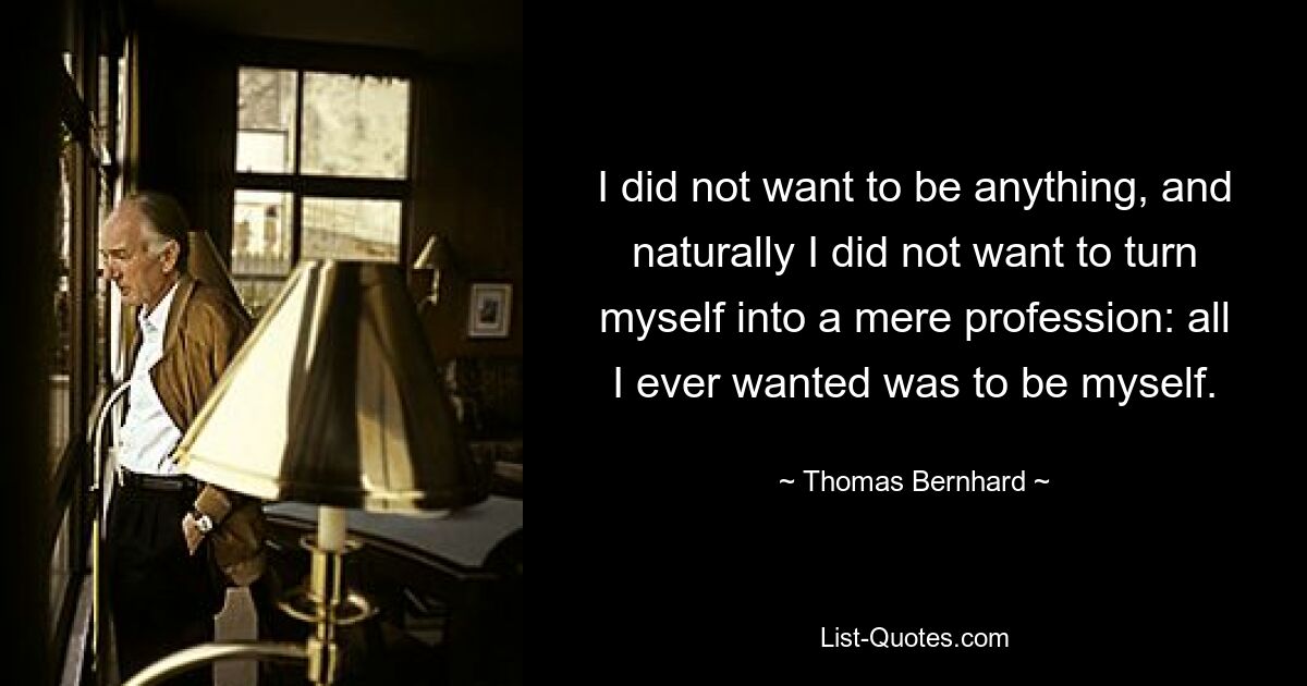 I did not want to be anything, and naturally I did not want to turn myself into a mere profession: all I ever wanted was to be myself. — © Thomas Bernhard