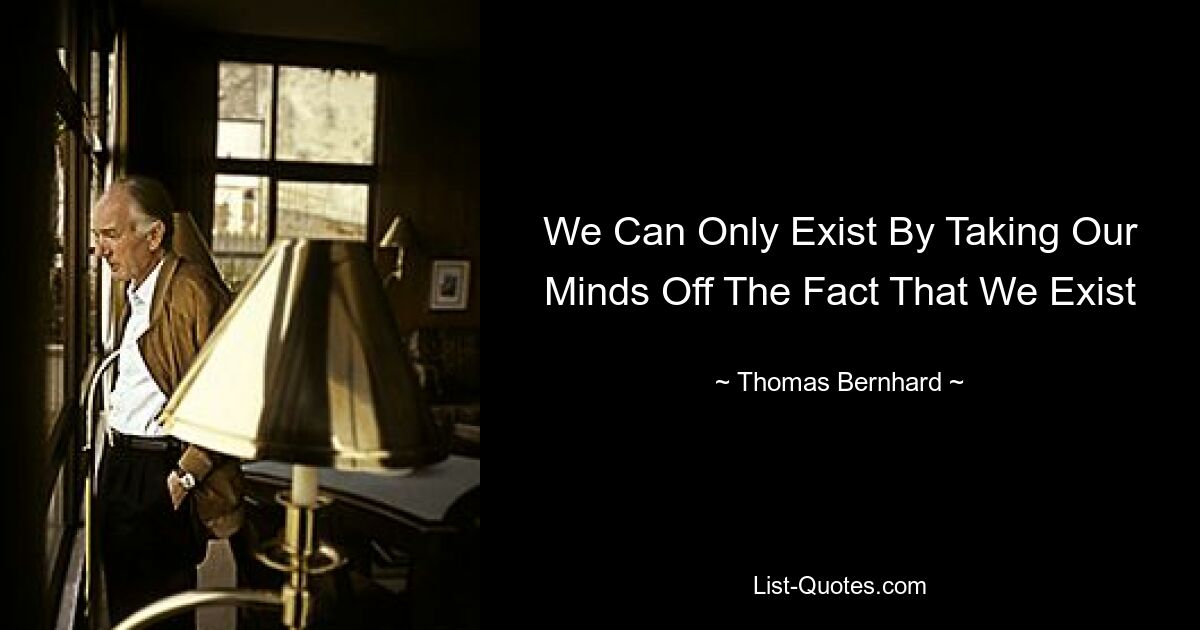 We Can Only Exist By Taking Our Minds Off The Fact That We Exist — © Thomas Bernhard